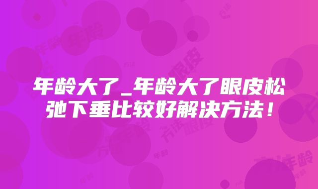 年龄大了_年龄大了眼皮松弛下垂比较好解决方法！