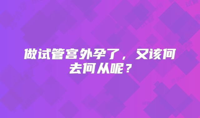 做试管宫外孕了,又该何去何从呢?