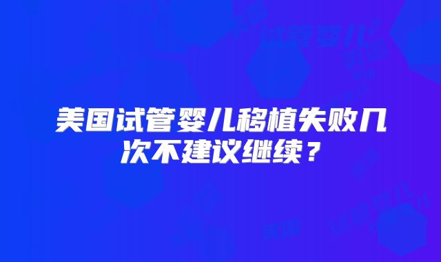 美国试管婴儿移植失败几次不建议继续？