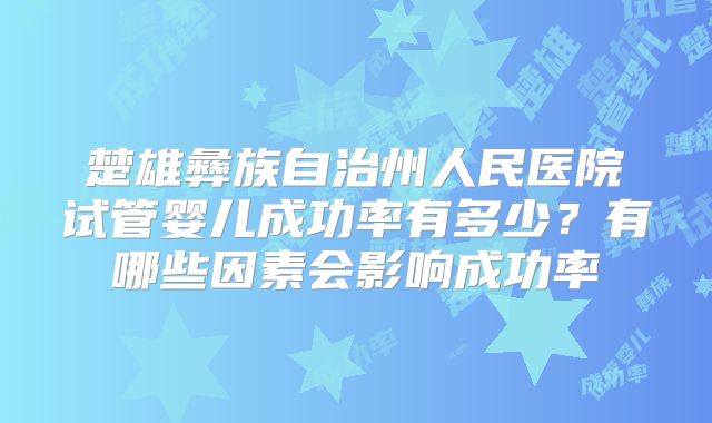 楚雄彝族自治州人民医院试管婴儿成功率有多少?有哪些因素会影响成功率