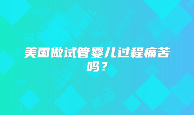 美国做试管婴儿过程痛苦吗?