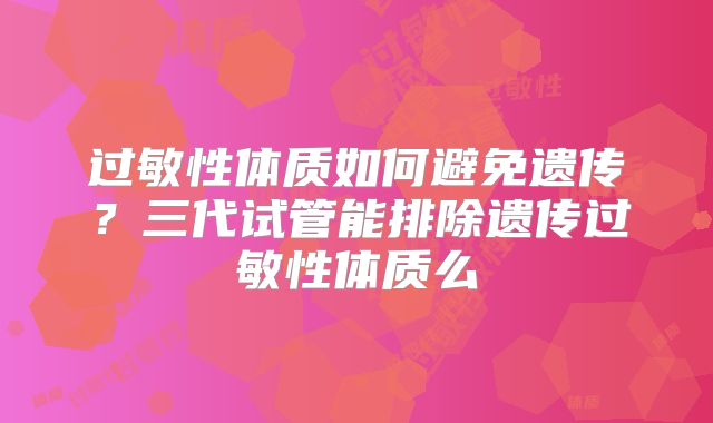 过敏性体质如何避免遗传？三代试管能排除遗传过敏性体质么