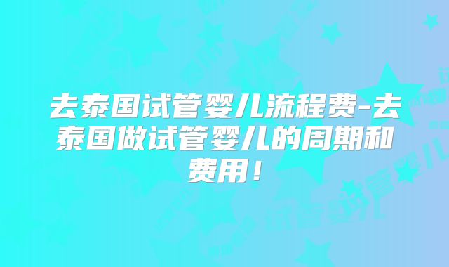 去泰国试管婴儿流程费-去泰国做试管婴儿的周期和费用！