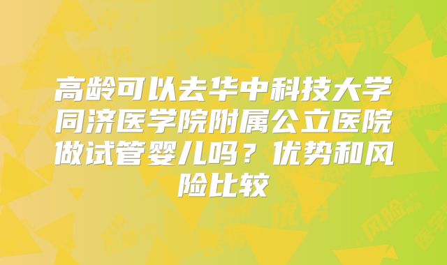 高龄可以去华中科技大学同济医学院附属公立医院做试管婴儿吗？优势和风险比较