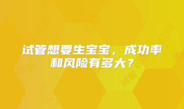 试管想要生宝宝，成功率和风险有多大？