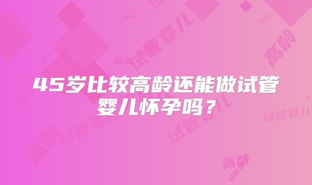 45岁比较高龄还能做试管婴儿怀孕吗？