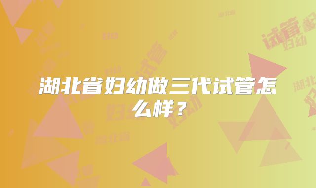 湖北省妇幼做三代试管怎么样？