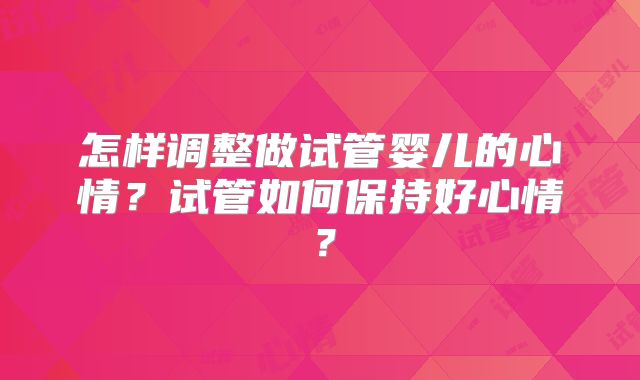 怎样调整做试管婴儿的心情？试管如何保持好心情？