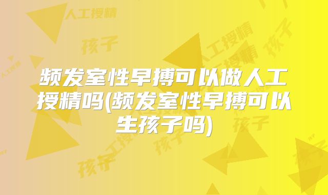频发室性早搏可以做人工授精吗(频发室性早搏可以生孩子吗)