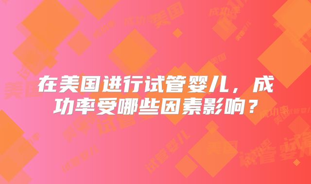 在美国进行试管婴儿，成功率受哪些因素影响？