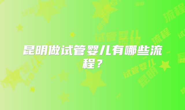 昆明做试管婴儿有哪些流程？