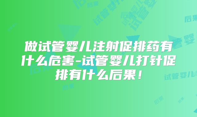 做试管婴儿注射促排药有什么危害-试管婴儿打针促排有什么后果！