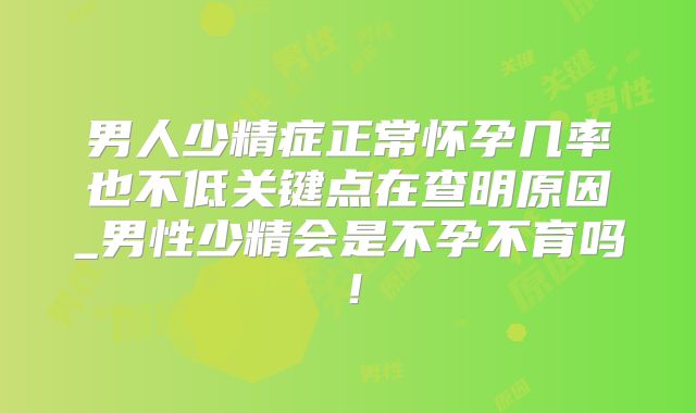 男人少精症正常怀孕几率也不低关键点在查明原因_男性少精会是不孕不育吗！