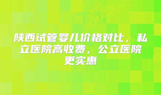 陕西试管婴儿价格对比，私立医院高收费，公立医院更实惠