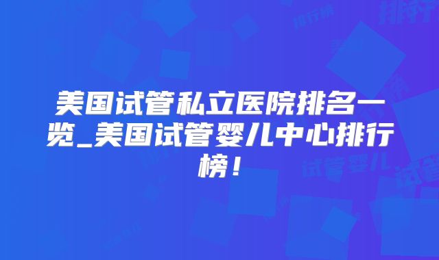 美国试管私立医院排名一览_美国试管婴儿中心排行榜！