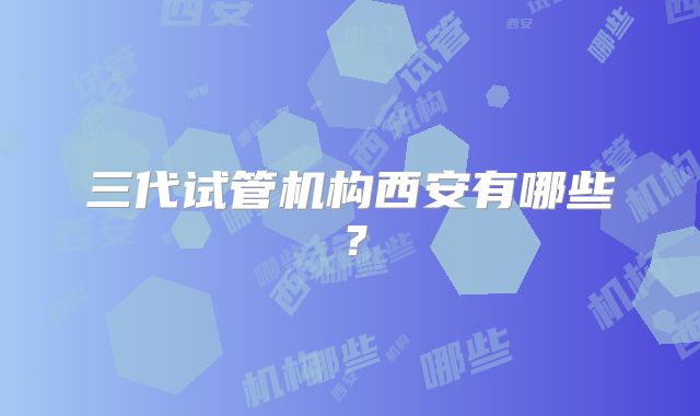 三代试管机构西安有哪些？