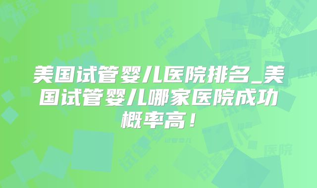 美国试管婴儿医院排名_美国试管婴儿哪家医院成功概率高！