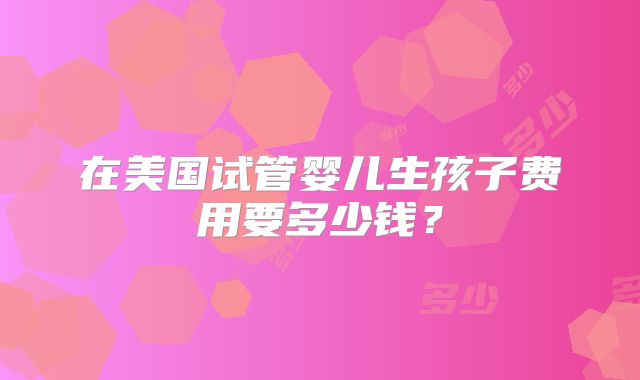 在美国试管婴儿生孩子费用要多少钱？