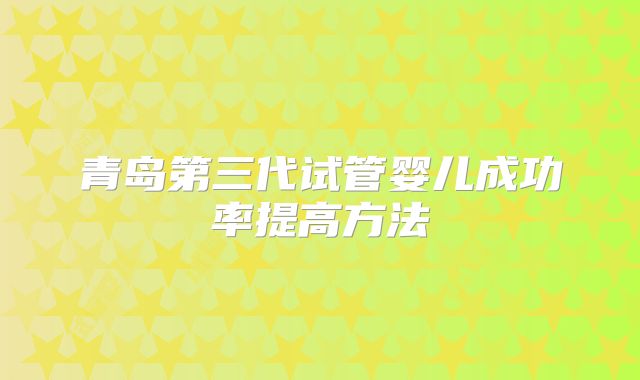 青岛第三代试管婴儿成功率提高方法