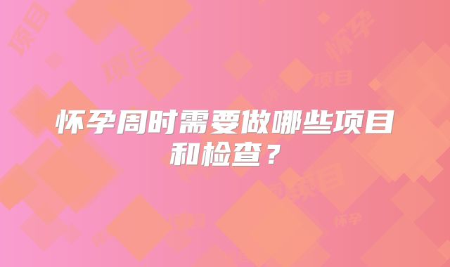 怀孕周时需要做哪些项目和检查？