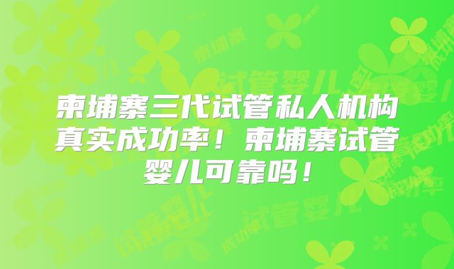 柬埔寨三代试管私人机构真实成功率！柬埔寨试管婴儿可靠吗！