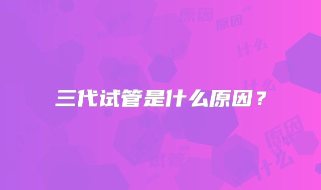 三代试管是什么原因？