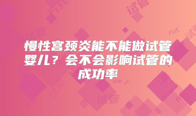 慢性宫颈炎能不能做试管婴儿？会不会影响试管的成功率