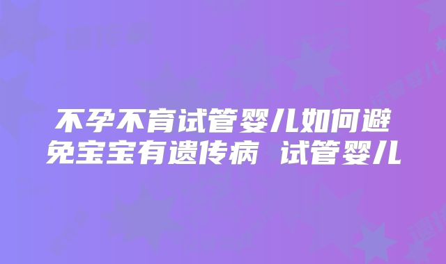 不孕不育试管婴儿如何避免宝宝有遗传病 试管婴儿