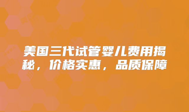 美国三代试管婴儿费用揭秘，价格实惠，品质保障