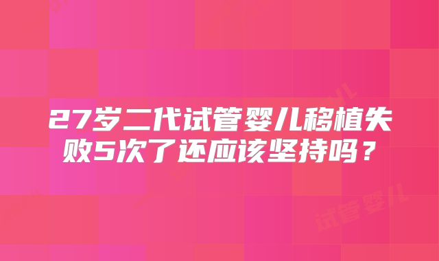 27岁二代试管婴儿移植失败5次了还应该坚持吗？