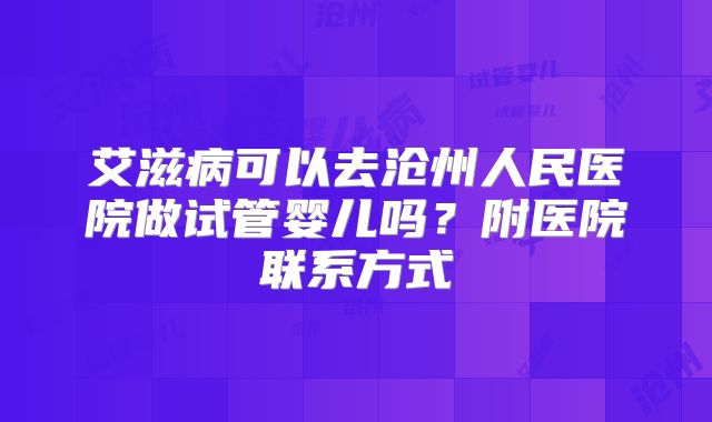 艾滋病可以去沧州人民医院做试管婴儿吗？附医院联系方式