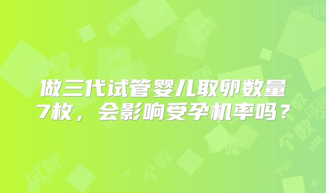 做三代试管婴儿取卵数量7枚，会影响受孕机率吗？