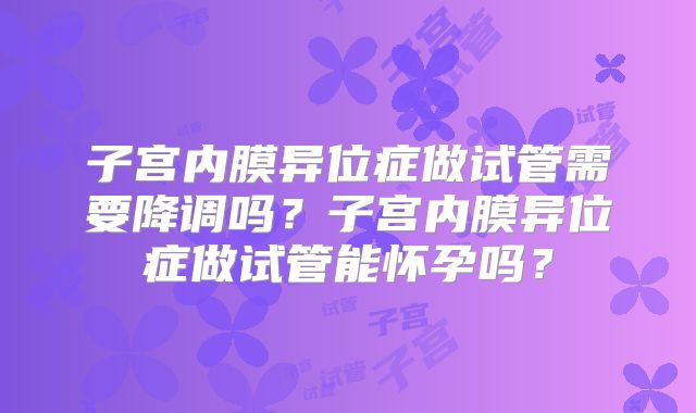 子宫内膜异位症做试管需要降调吗？子宫内膜异位症做试管能怀孕吗？