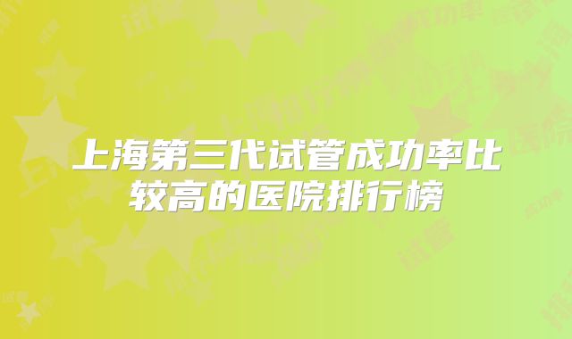 上海第三代试管成功率比较高的医院排行榜