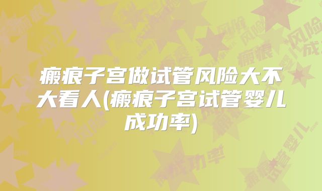 瘢痕子宫做试管风险大不大看人(瘢痕子宫试管婴儿成功率)