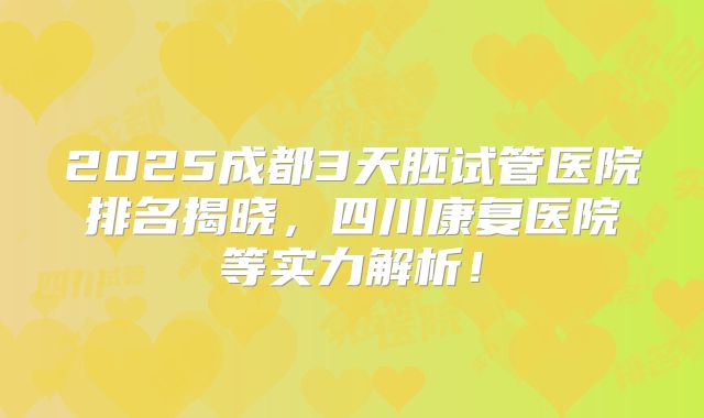 2025成都3天胚试管医院排名揭晓,四川康复医院等实力解析!