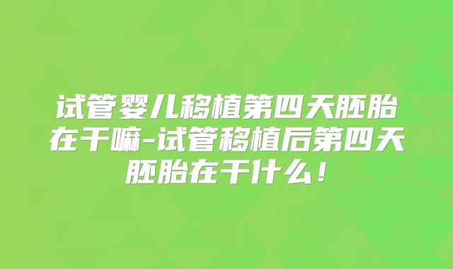 试管婴儿移植第四天胚胎在干嘛-试管移植后第四天胚胎在干什么！