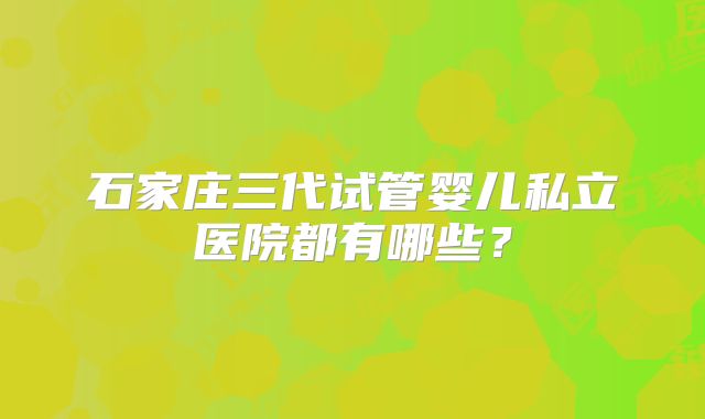 石家庄三代试管婴儿私立医院都有哪些？