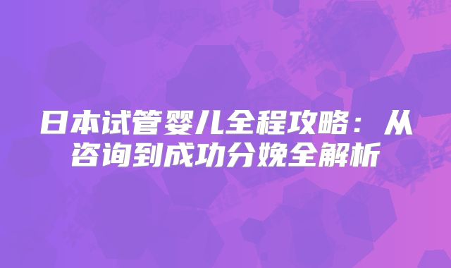 日本试管婴儿全程攻略：从咨询到成功分娩全解析