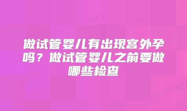 做试管婴儿有出现宫外孕吗?做试管婴儿之前要做哪些检查