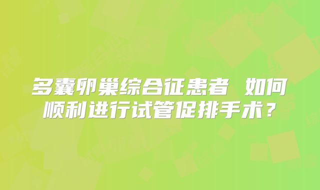 多囊卵巢综合征患者 如何顺利进行试管促排手术？