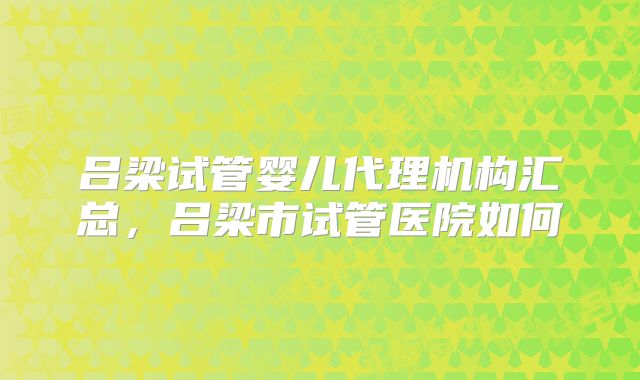 吕梁试管婴儿代理机构汇总，吕梁市试管医院如何