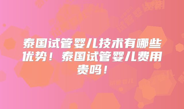 泰国试管婴儿技术有哪些优势！泰国试管婴儿费用贵吗！