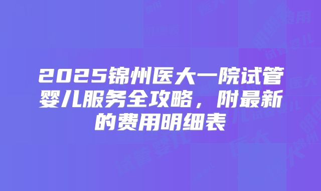 2025锦州医大一院试管婴儿服务全攻略，附最新的费用明细表