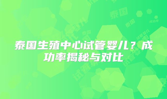 泰国生殖中心试管婴儿？成功率揭秘与对比