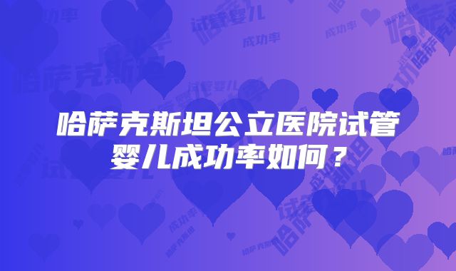 哈萨克斯坦公立医院试管婴儿成功率如何？