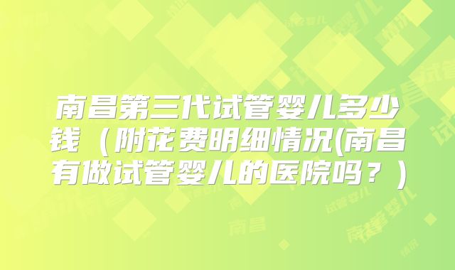 南昌第三代试管婴儿多少钱(附花费明细情况(南昌有做试管婴儿的医院吗?)