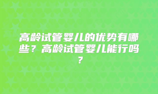 高龄试管婴儿的优势有哪些？高龄试管婴儿能行吗？