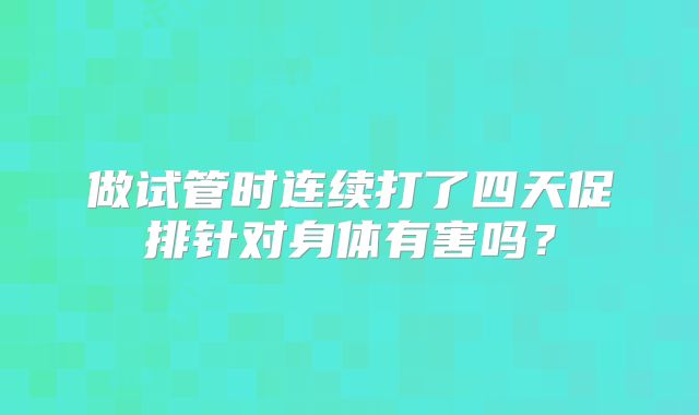 做试管时连续打了四天促排针对身体有害吗?