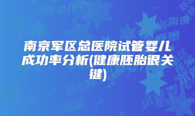 南京军区总医院试管婴儿成功率分析(健康胚胎很关键)